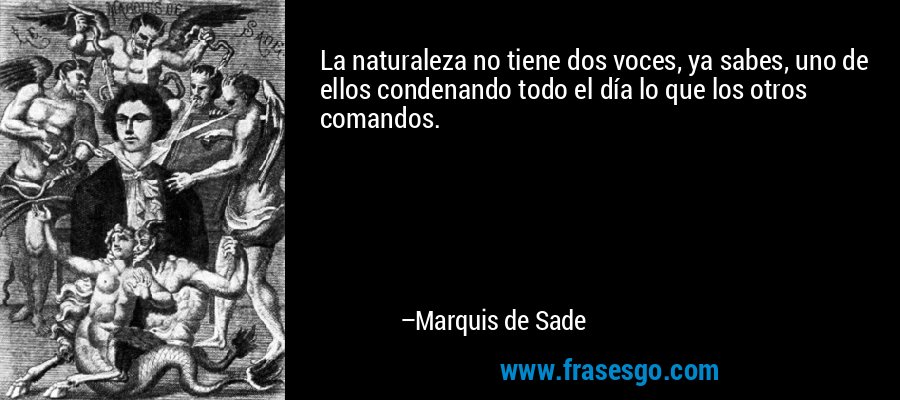 La naturaleza no tiene dos voces, ya sabes, uno de ellos condenando todo el día lo que los otros comandos. – Marquis de Sade