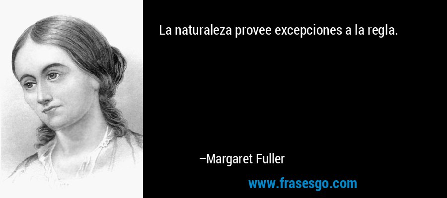 La naturaleza provee excepciones a la regla. – Margaret Fuller