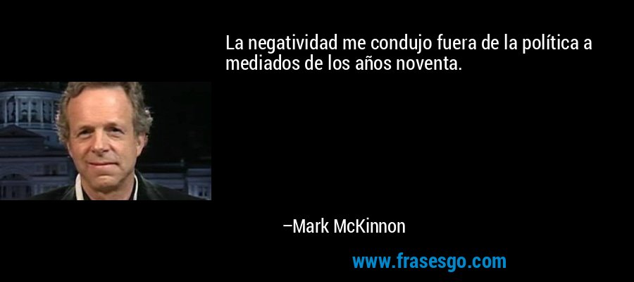 La negatividad me condujo fuera de la política a mediados de los años noventa. – Mark McKinnon