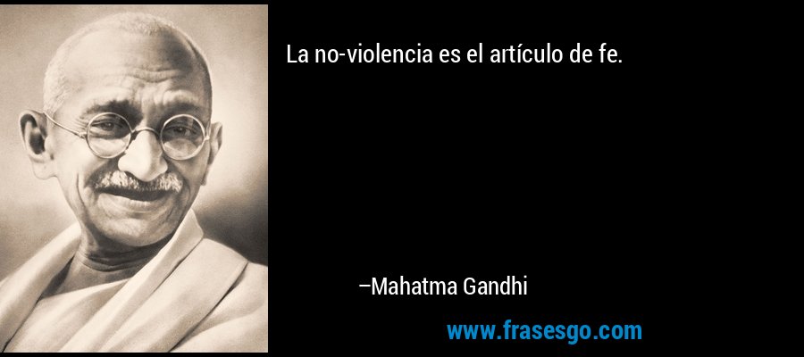 La no-violencia es el artículo de fe. – Mahatma Gandhi
