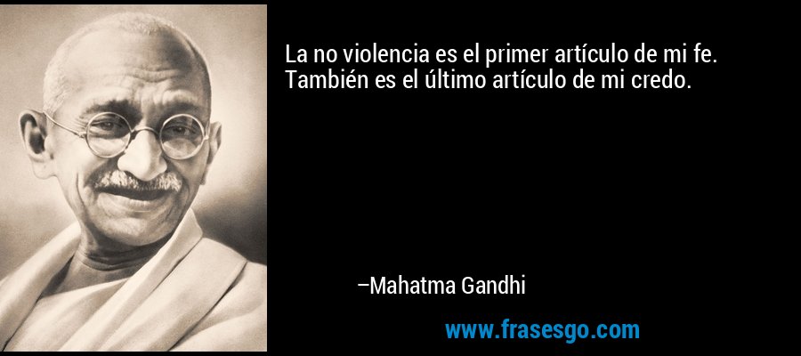 La no violencia es el primer artículo de mi fe. También es el último artículo de mi credo. – Mahatma Gandhi