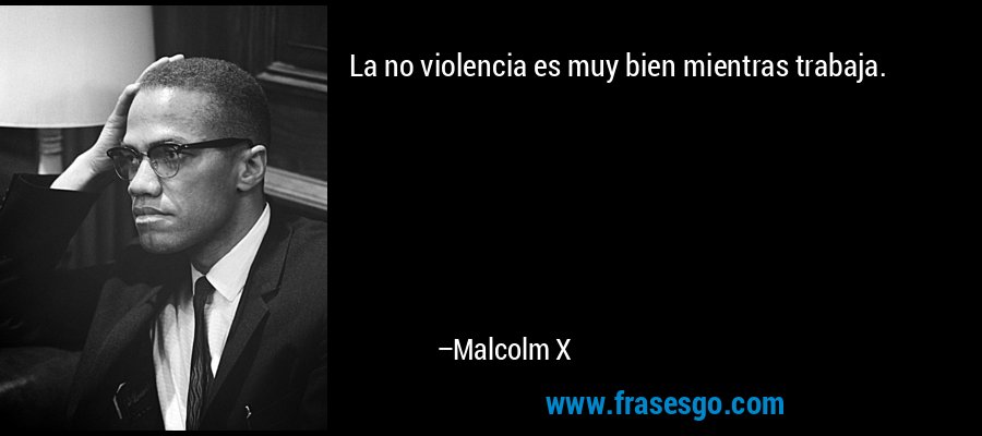 La no violencia es muy bien mientras trabaja. – Malcolm X