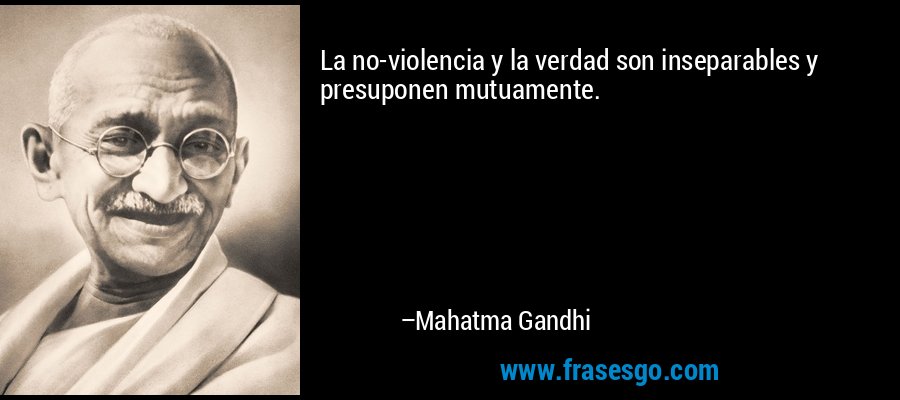La no-violencia y la verdad son inseparables y presuponen mutuamente. – Mahatma Gandhi