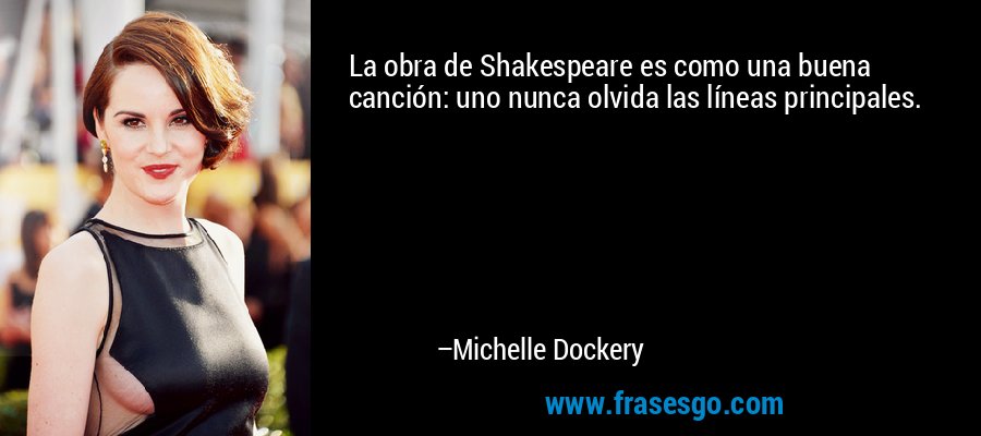 La obra de Shakespeare es como una buena canción: uno nunca olvida las líneas principales. – Michelle Dockery