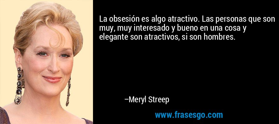 La obsesión es algo atractivo. Las personas que son muy, muy interesado y bueno en una cosa y elegante son atractivos, si son hombres. – Meryl Streep