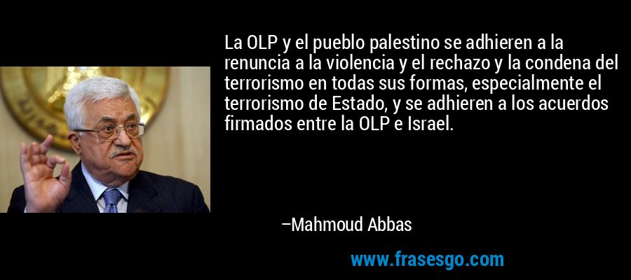 La OLP y el pueblo palestino se adhieren a la renuncia a la violencia y el rechazo y la condena del terrorismo en todas sus formas, especialmente el terrorismo de Estado, y se adhieren a los acuerdos firmados entre la OLP e Israel. – Mahmoud Abbas