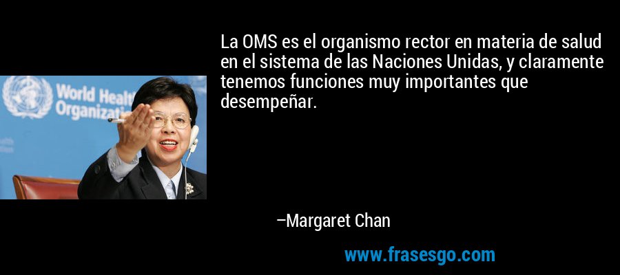 La OMS es el organismo rector en materia de salud en el sistema de las Naciones Unidas, y claramente tenemos funciones muy importantes que desempeñar. – Margaret Chan