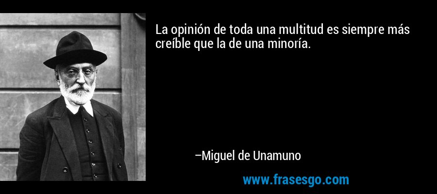 La opinión de toda una multitud es siempre más creíble que la de una minoría. – Miguel de Unamuno