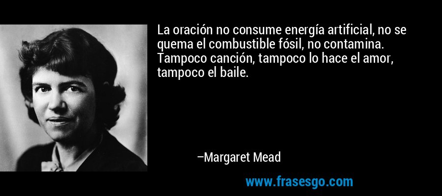 La oración no consume energía artificial, no se quema el combustible fósil, no contamina. Tampoco canción, tampoco lo hace el amor, tampoco el baile. – Margaret Mead