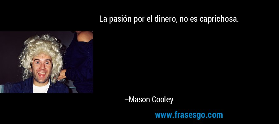 La pasión por el dinero, no es caprichosa. – Mason Cooley