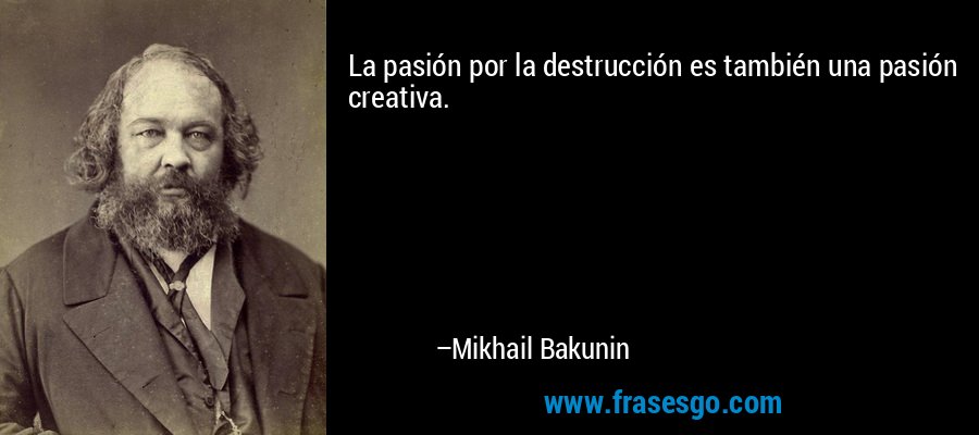 La pasión por la destrucción es también una pasión creativa. – Mikhail Bakunin