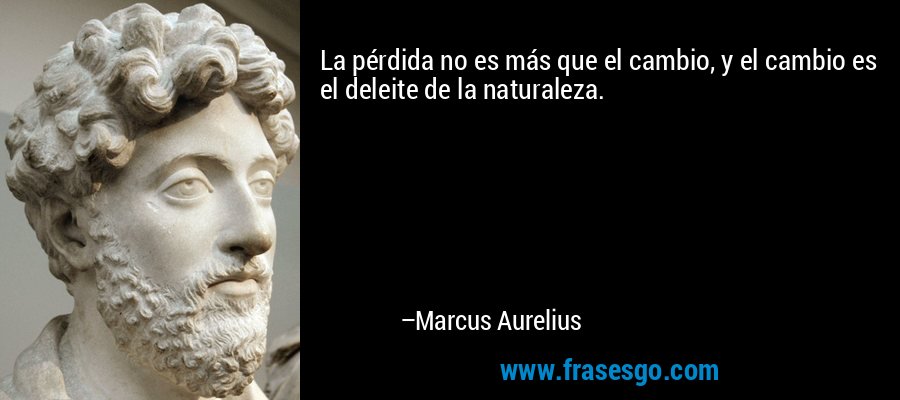 La pérdida no es más que el cambio, y el cambio es el deleite de la naturaleza. – Marcus Aurelius