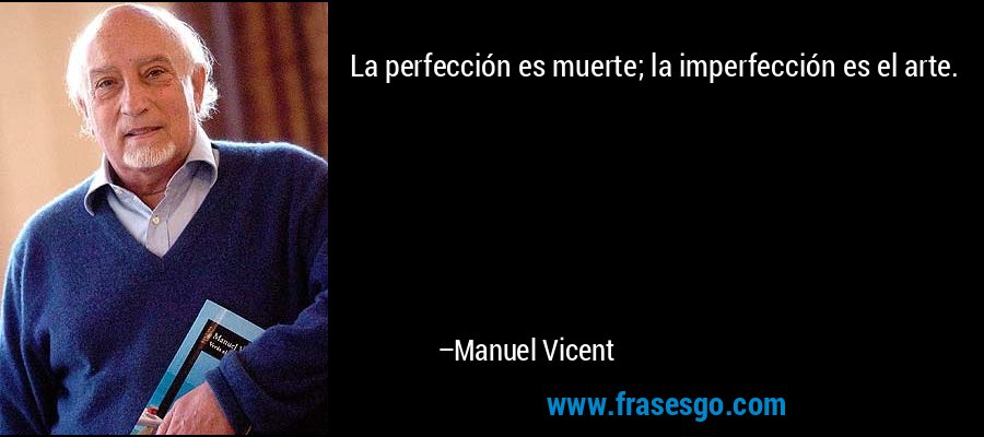 La perfección es muerte; la imperfección es el arte. – Manuel Vicent