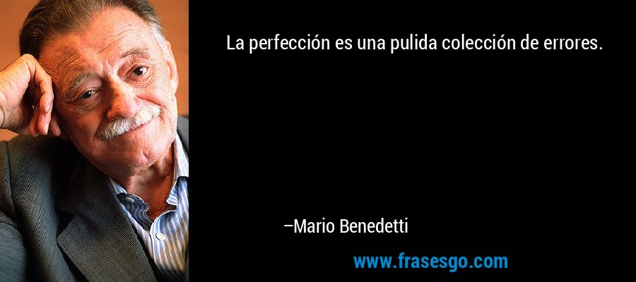 La perfección es una pulida colección de errores. – Mario Benedetti
