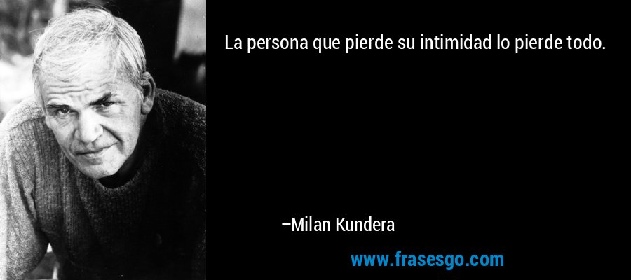 La persona que pierde su intimidad lo pierde todo. – Milan Kundera