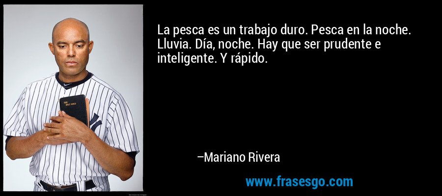 La pesca es un trabajo duro. Pesca en la noche. Lluvia. Día, noche. Hay que ser prudente e inteligente. Y rápido. – Mariano Rivera