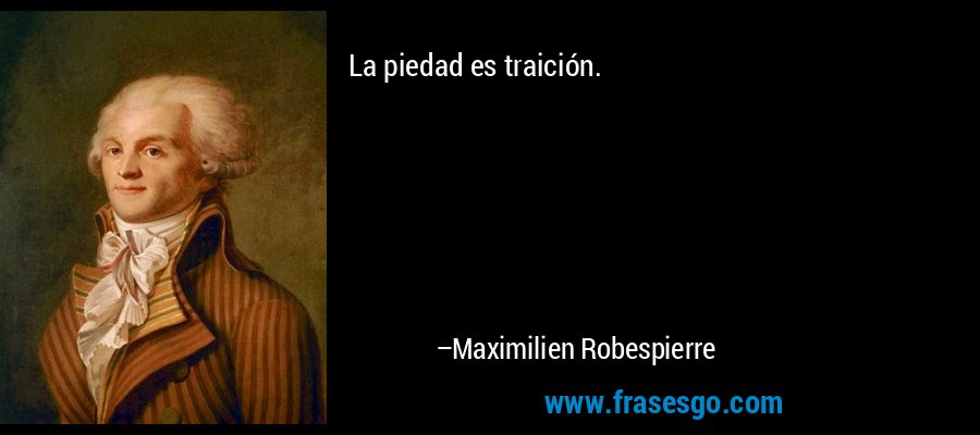 La piedad es traición. – Maximilien Robespierre