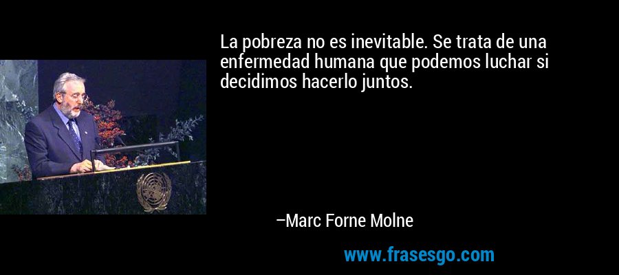 La pobreza no es inevitable. Se trata de una enfermedad humana que podemos luchar si decidimos hacerlo juntos. – Marc Forne Molne