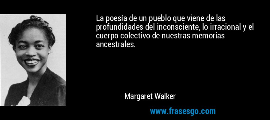 La poesía de un pueblo que viene de las profundidades del inconsciente, lo irracional y el cuerpo colectivo de nuestras memorias ancestrales. – Margaret Walker