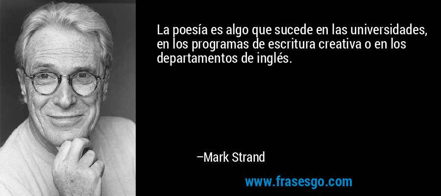 La poesía es algo que sucede en las universidades, en los programas de escritura creativa o en los departamentos de inglés. – Mark Strand