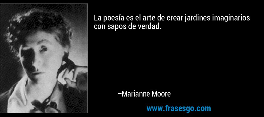 La poesía es el arte de crear jardines imaginarios con sapos de verdad. – Marianne Moore