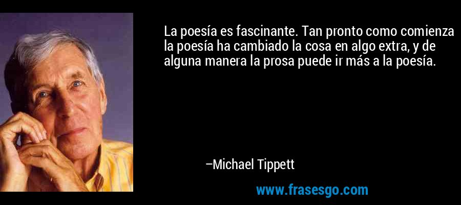 La poesía es fascinante. Tan pronto como comienza la poesía ha cambiado la cosa en algo extra, y de alguna manera la prosa puede ir más a la poesía. – Michael Tippett