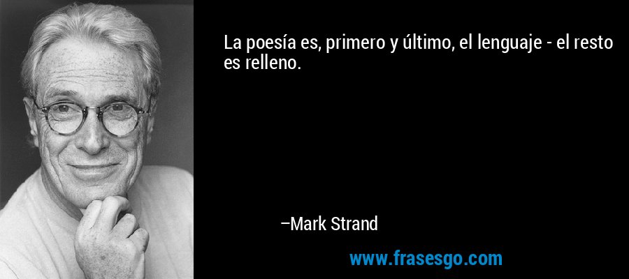 La poesía es, primero y último, el lenguaje - el resto es relleno. – Mark Strand