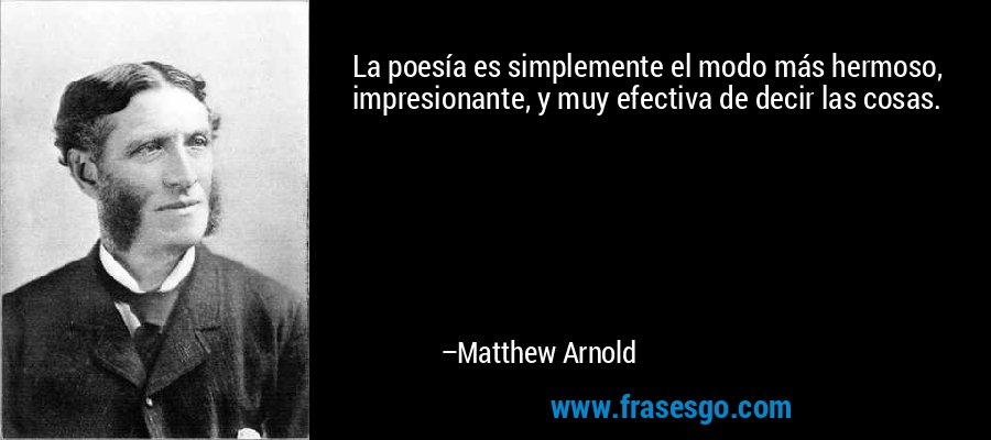 La poesía es simplemente el modo más hermoso, impresionante, y muy efectiva de decir las cosas. – Matthew Arnold