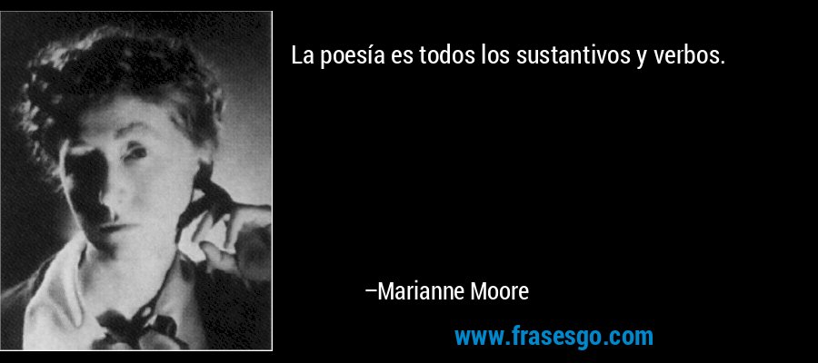 La poesía es todos los sustantivos y verbos. – Marianne Moore