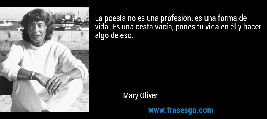 La poesía no es una profesión, es una forma de vida. Es una cesta vacía, pones tu vida en él y hacer algo de eso. – Mary Oliver