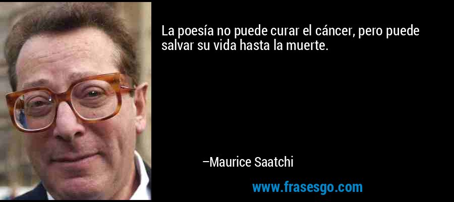 La poesía no puede curar el cáncer, pero puede salvar su vida hasta la muerte. – Maurice Saatchi