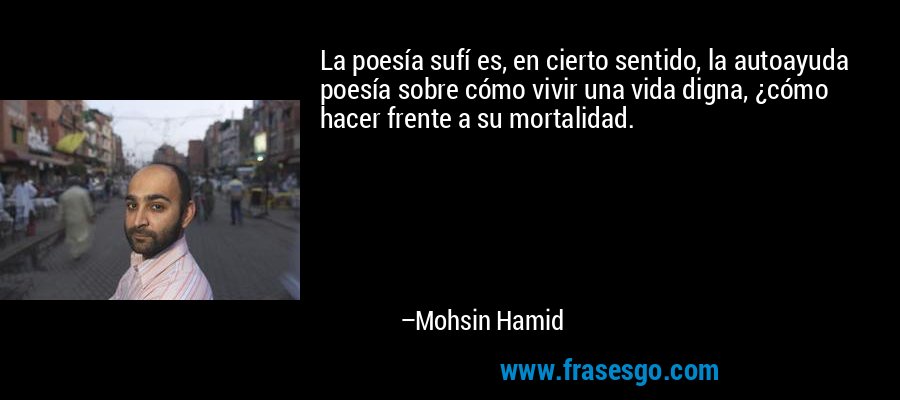 La poesía sufí es, en cierto sentido, la autoayuda poesía sobre cómo vivir una vida digna, ¿cómo hacer frente a su mortalidad. – Mohsin Hamid