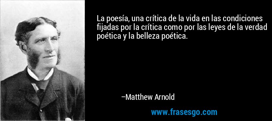 La poesía, una crítica de la vida en las condiciones fijadas por la crítica como por las leyes de la verdad poética y la belleza poética. – Matthew Arnold