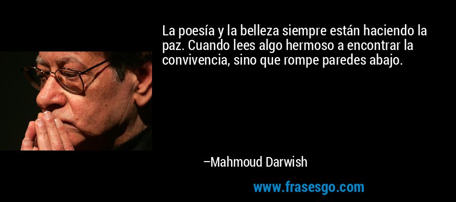 La poesía y la belleza siempre están haciendo la paz. Cuando lees algo hermoso a encontrar la convivencia, sino que rompe paredes abajo. – Mahmoud Darwish