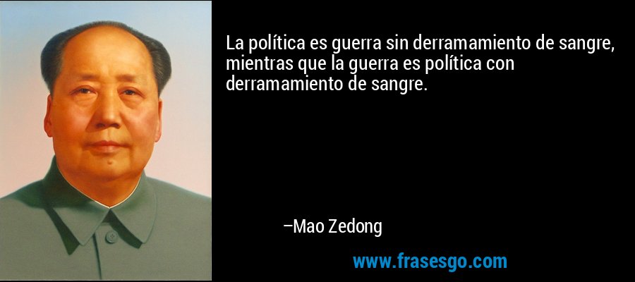 La política es guerra sin derramamiento de sangre, mientras que la guerra es política con derramamiento de sangre. – Mao Zedong