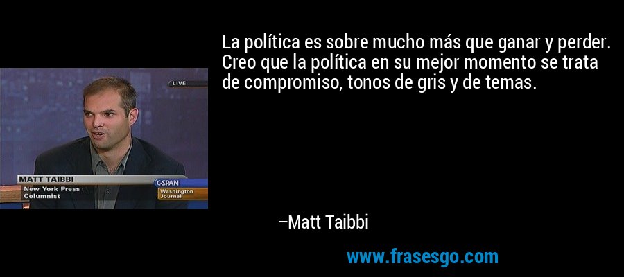 La política es sobre mucho más que ganar y perder. Creo que la política en su mejor momento se trata de compromiso, tonos de gris y de temas. – Matt Taibbi