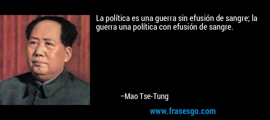 La política es una guerra sin efusión de sangre; la guerra una política con efusión de sangre. – Mao Tse-Tung