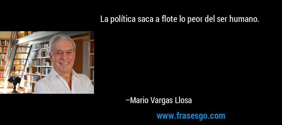 La política saca a flote lo peor del ser humano. – Mario Vargas Llosa