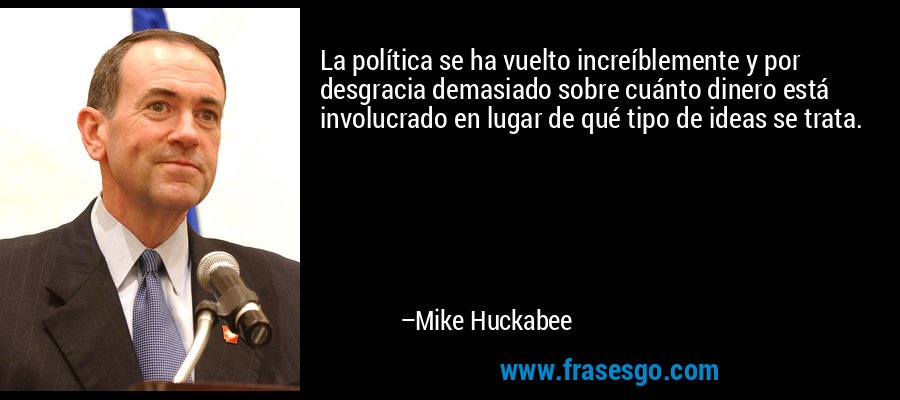 La política se ha vuelto increíblemente y por desgracia demasiado sobre cuánto dinero está involucrado en lugar de qué tipo de ideas se trata. – Mike Huckabee