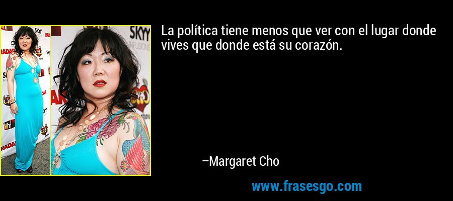La política tiene menos que ver con el lugar donde vives que donde está su corazón. – Margaret Cho