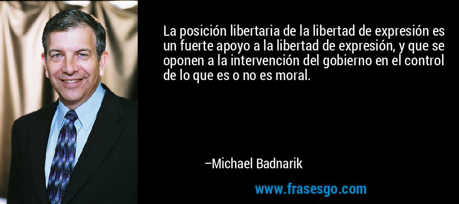 La posición libertaria de la libertad de expresión es un fuerte apoyo a la libertad de expresión, y que se oponen a la intervención del gobierno en el control de lo que es o no es moral. – Michael Badnarik