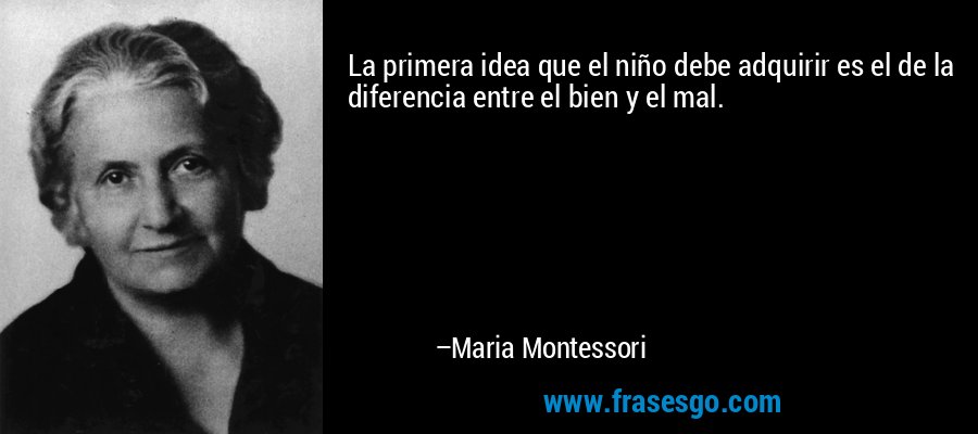 La primera idea que el niño debe adquirir es el de la diferencia entre el bien y el mal. – Maria Montessori
