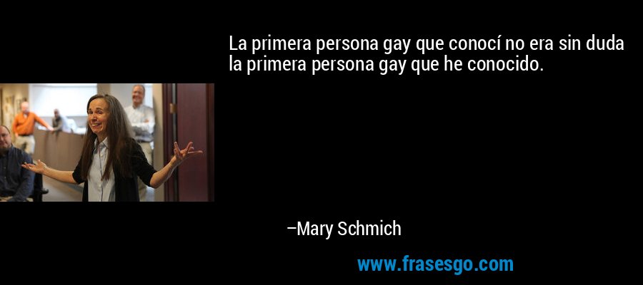 La primera persona gay que conocí no era sin duda la primera persona gay que he conocido. – Mary Schmich