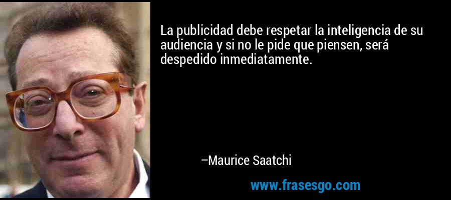La publicidad debe respetar la inteligencia de su audiencia y si no le pide que piensen, será despedido inmediatamente. – Maurice Saatchi