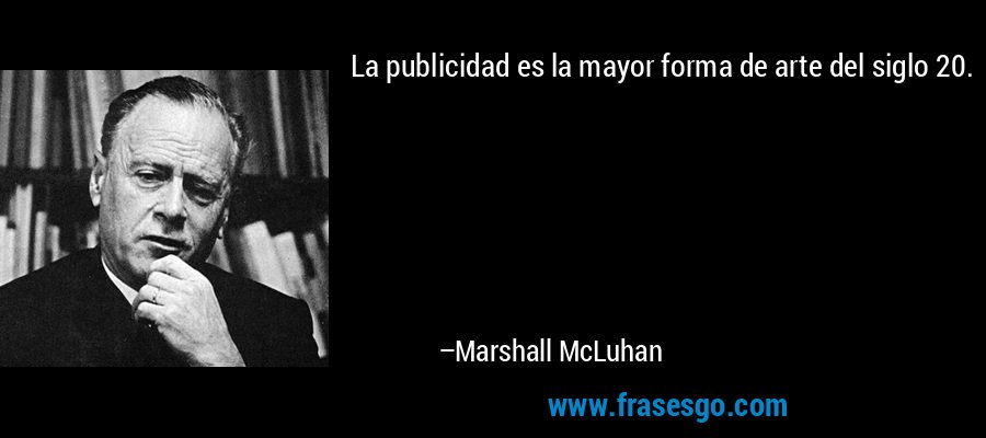 La publicidad es la mayor forma de arte del siglo 20. – Marshall McLuhan