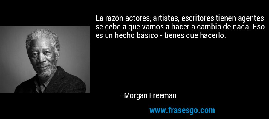 La razón actores, artistas, escritores tienen agentes se debe a que vamos a hacer a cambio de nada. Eso es un hecho básico - tienes que hacerlo. – Morgan Freeman