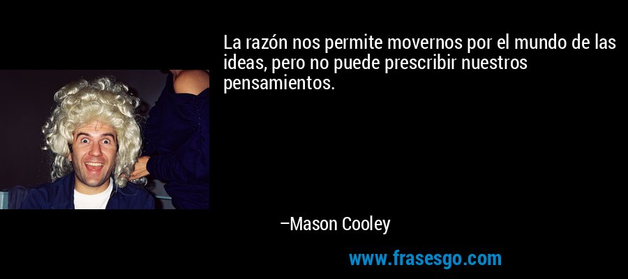La razón nos permite movernos por el mundo de las ideas, pero no puede prescribir nuestros pensamientos. – Mason Cooley