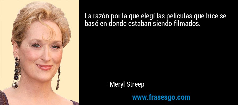 La razón por la que elegí las películas que hice se basó en donde estaban siendo filmados. – Meryl Streep