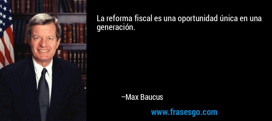 La reforma fiscal es una oportunidad única en una generación. – Max Baucus