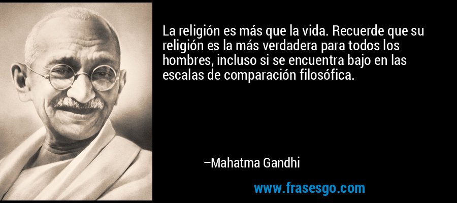 La religión es más que la vida. Recuerde que su religión es la más verdadera para todos los hombres, incluso si se encuentra bajo en las escalas de comparación filosófica. – Mahatma Gandhi
